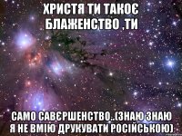 христя ти такоє блаженство ,ти само савєршенство..(знаю знаю я не вмію друкувати російською)