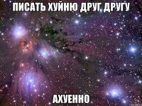 писать хуйню друг другу ахуенно