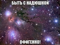 быть с надюшкой офигенно!