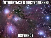 готовиться к поступлению охуенное