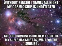 without reason i travel all night my cosmic ship is undetected and the universe is out of my sight in my superman shirt as i wait for the sunrise