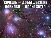 хочешь — добьешься. не добился — плохо хотел. 