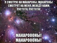 я смотрю на макароны, макароны смотрят на меня, между нами пустота, пустота! макароооны! макароооны!