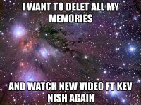 i want to delet all my memories and watch new video ft kev nish again