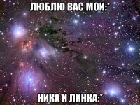 люблю вас мои:* ника и линка:*