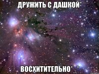 дружить с дашкой* восхитительно*_*