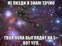 не пизди я знаю точно твоя попа выглядит на 5+ вот что.