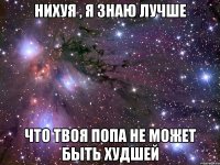 нихуя , я знаю лучше что твоя попа не может быть худшей