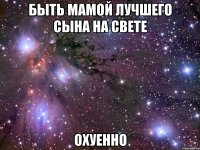 быть мамой лучшего сына на свете охуенно