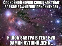 спокойной ночки сонце хай тоби все саме афигенне присниться) и шоб завтра в тебе був самий лутший день ..