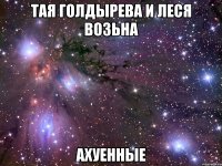 тая голдырева и леся возьна ахуенные