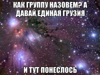 как группу назовем? а давай единая грузия и тут понеслось