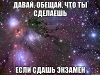 давай, обещай, что ты сделаешь если сдашь экзамен