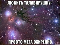 любить талавирушку:* просто мега охиренно