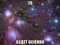 26 будет охуенно