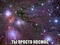  ты просто космос