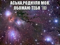 аська,роднуля моя, обожаю тебя *))) 