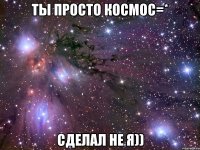 ты просто космос=* сделал не я))