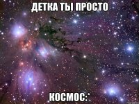 детка ты просто космос:*