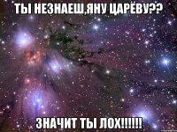 ты незнаеш,яну царёву?? значит ты лох!!!