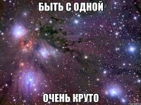 быть с одной очень круто