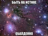 быть на истине обалденно