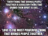 "everything that brihgs people together is good;evrything that draws them apart is evel. love is the most powerful thihg that brings people together."