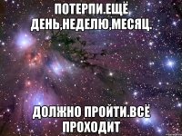 потерпи.ещё день,неделю,месяц. должно пройти.всё проходит