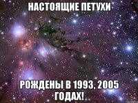 настоящие петухи рождены в 1993, 2005 годах!