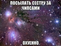 посылать сестру за чипсами охуенно