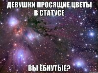 девушки просящие цветы в статусе вы ёбнутые?