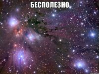 бесполезно 