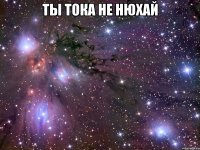 ты тока не нюхай 