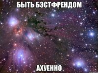 быть бэстфрендом ахуенно