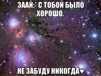 заай:* с тобой было хорошо. не забуду никогда♥