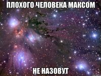 плохого человека максом не назовут