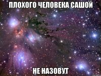 плохого человека сашой не назовут