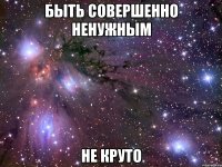 быть совершенно ненужным не круто