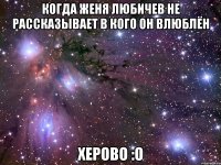 когда женя любичев не рассказывает в кого он влюблён херово :o