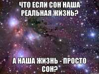 что если сон наша реальная жизнь? а наша жизнь - просто сон?