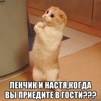  ленчик и настя,когда вы приедите в гости???