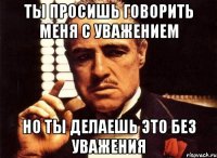 ты просишь говорить меня с уважением но ты делаешь это без уважения