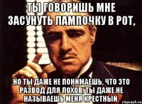 ты говоришь мне засунуть лампочку в рот, но ты даже не понимаешь, что это развод для лохов, ты даже не называешь меня крестный.