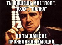 ты пишешь мне "лол", "ахах", "лалка" но ты даже не проявляешь эмоций