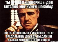 ты пришел и говоришь: дон виталик, мне нужен шоколад. но ты просишь без уважения, ты не предлагаешь дружбу, ты даже не назвал меня крестным отцом.