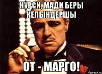 нурси, мади беры келындершы от - марго!