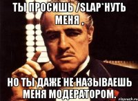 ты просишь /slap*нуть меня , но ты даже не называешь меня модератором.