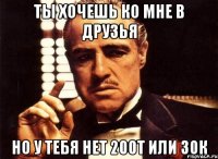 ты хочешь ко мне в друзья но у тебя нет 200т или 30к