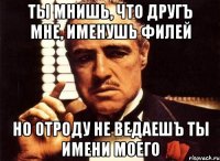 ты мнишь, что другъ мне, именушь филей но отроду не ведаешъ ты имени моего