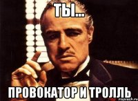 ты... провокатор и тролль